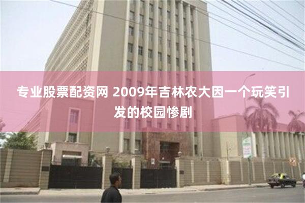 专业股票配资网 2009年吉林农大因一个玩笑引发的校园惨剧