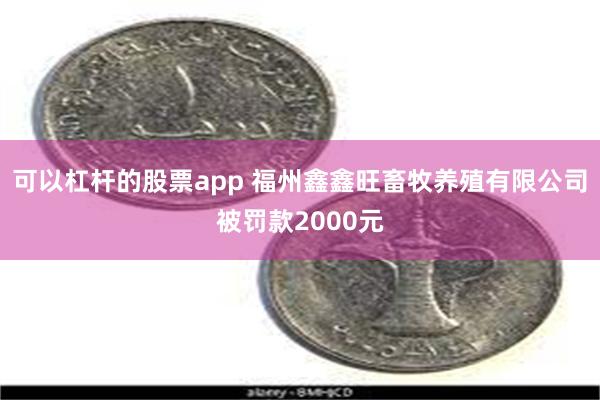 可以杠杆的股票app 福州鑫鑫旺畜牧养殖有限公司被罚款2000元