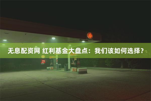 无息配资网 红利基金大盘点：我们该如何选择？