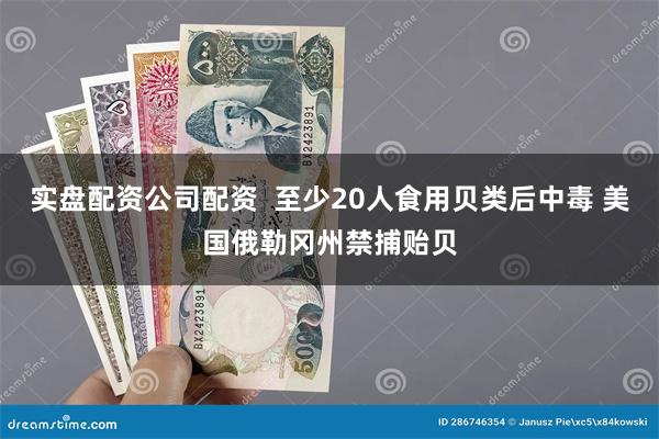 实盘配资公司配资  至少20人食用贝类后中毒 美国俄勒冈州禁捕贻贝