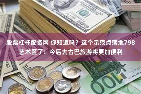 股票杠杆配资网 你知道吗？这个示范点落地798艺术区了！今后去古巴旅游将更加便利