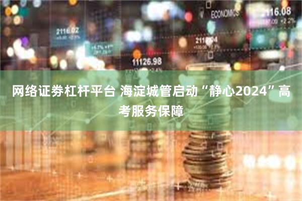 网络证劵杠杆平台 海淀城管启动“静心2024”高考服务保障