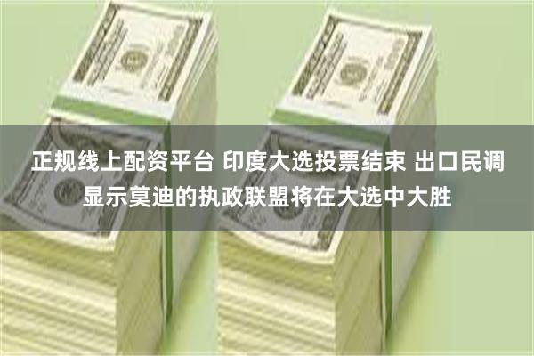 正规线上配资平台 印度大选投票结束 出口民调显示莫迪的执政联盟将在大选中大胜