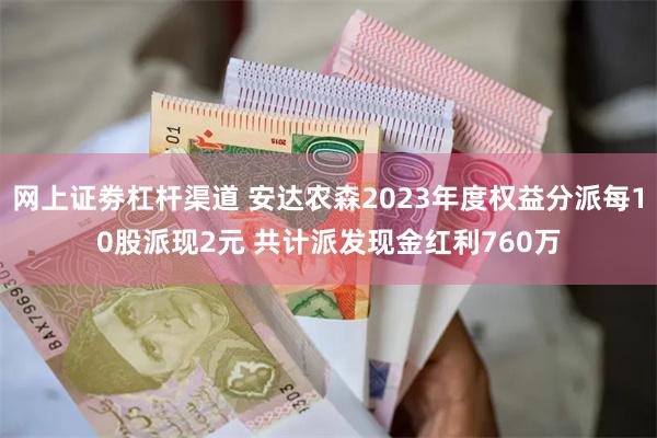 网上证劵杠杆渠道 安达农森2023年度权益分派每10股派现2元 共计派发现金红利760万