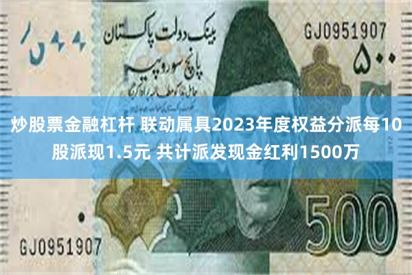 炒股票金融杠杆 联动属具2023年度权益分派每10股派现1.5元 共计派发现金红利1500万