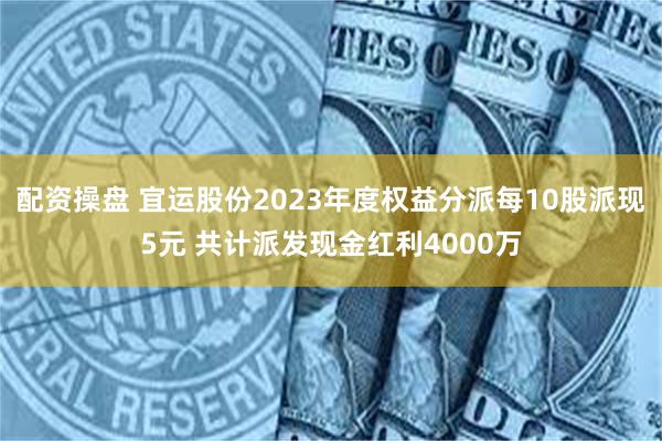 配资操盘 宜运股份2023年度权益分派每10股派现5元 共计派发现金红利4000万