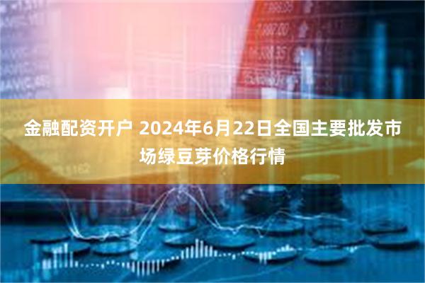 金融配资开户 2024年6月22日全国主要批发市场绿豆芽价格行情