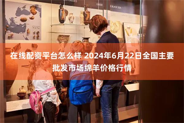 在线配资平台怎么样 2024年6月22日全国主要批发市场绵羊价格行情