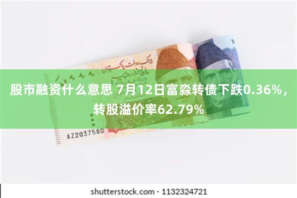 股市融资什么意思 7月12日富淼转债下跌0.36%，转股溢价率62.79%