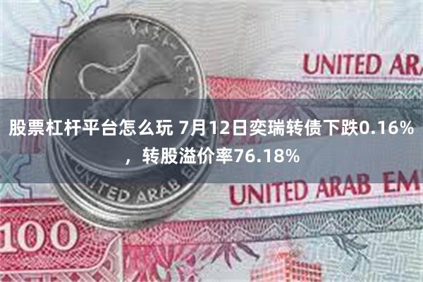 股票杠杆平台怎么玩 7月12日奕瑞转债下跌0.16%，转股溢价率76.18%