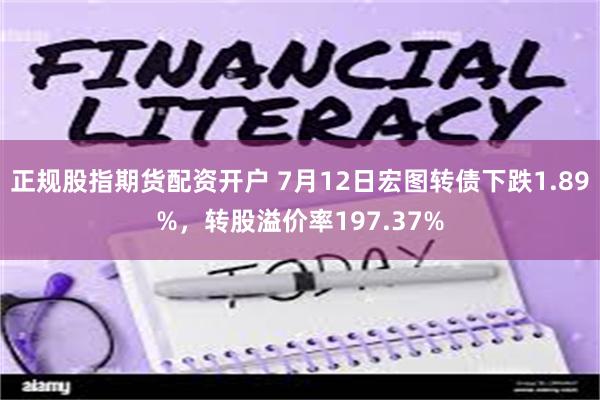 正规股指期货配资开户 7月12日宏图转债下跌1.89%，转股溢价率197.37%