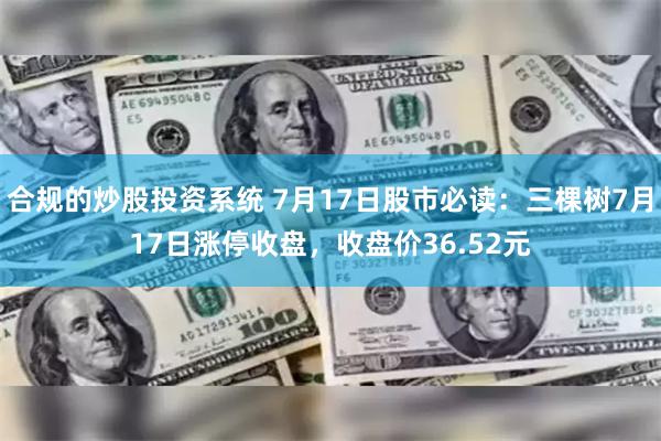 合规的炒股投资系统 7月17日股市必读：三棵树7月17日涨停收盘，收盘价36.52元