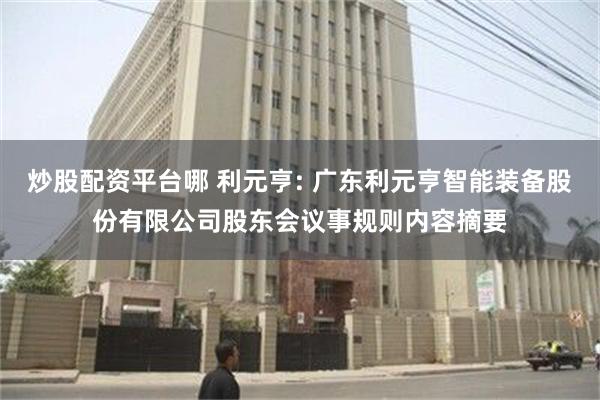 炒股配资平台哪 利元亨: 广东利元亨智能装备股份有限公司股东会议事规则内容摘要