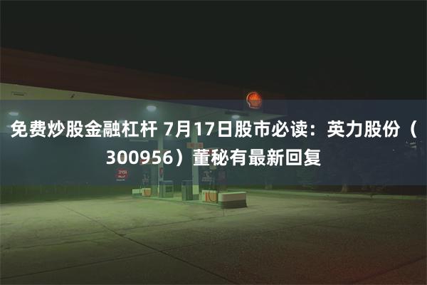 免费炒股金融杠杆 7月17日股市必读：英力股份（300956）董秘有最新回复