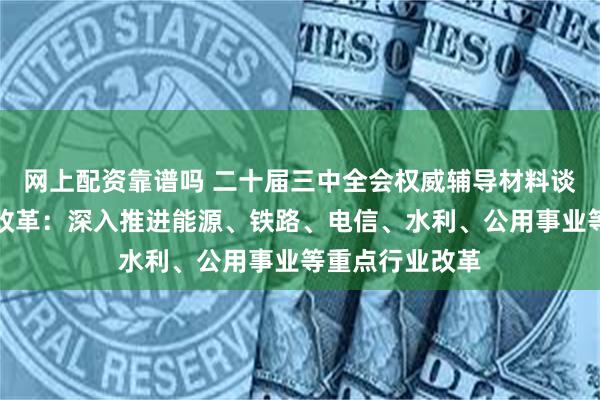 网上配资靠谱吗 二十届三中全会权威辅导材料谈自然垄断行业改革：深入推进能源、铁路、电信、水利、公用事业等重点行业改革