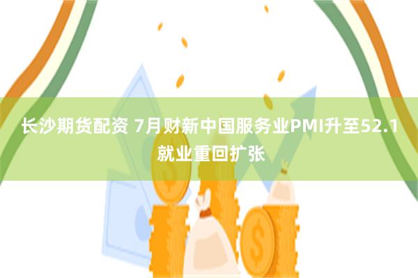 长沙期货配资 7月财新中国服务业PMI升至52.1 就业重回扩张