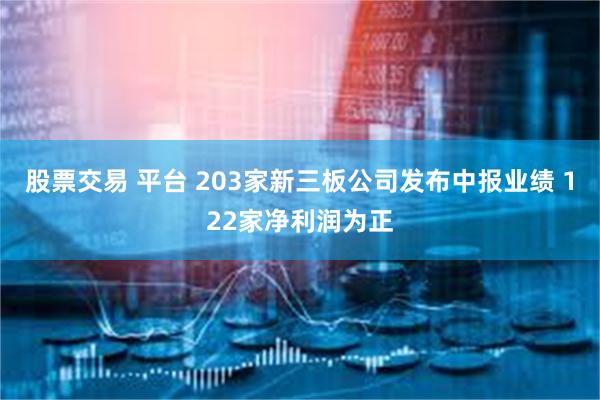 股票交易 平台 203家新三板公司发布中报业绩 122家净利润为正