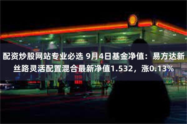 配资炒股网站专业必选 9月4日基金净值：易方达新丝路灵活配置混合最新净值1.532，涨0.13%