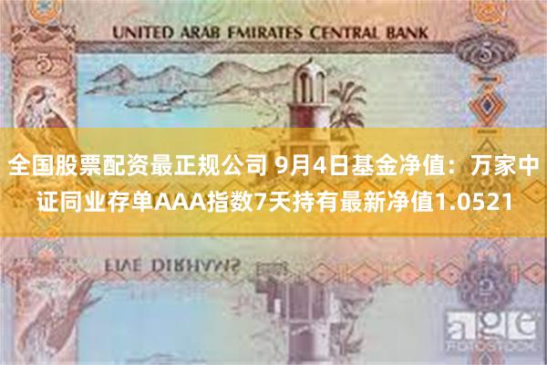 全国股票配资最正规公司 9月4日基金净值：万家中证同业存单AAA指数7天持有最新净值1.0521